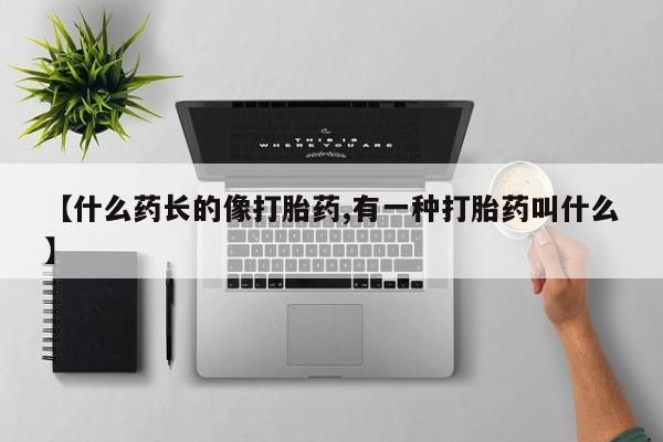 药流药微信【什么药长的像打胎药,有一种打胎药叫什么】