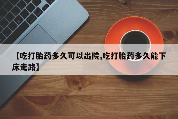 药流药微信【吃打胎药多久可以出院,吃打胎药多久能下床走路】