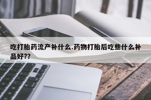 药流药微信吃打胎药流产补什么.药物打胎后吃些什么补品好??