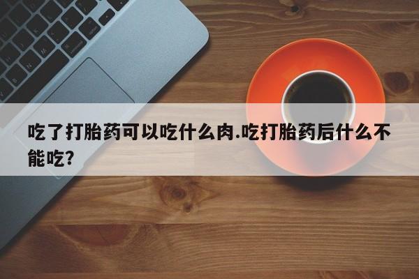 药流药微信吃了打胎药可以吃什么肉.吃打胎药后什么不能吃?