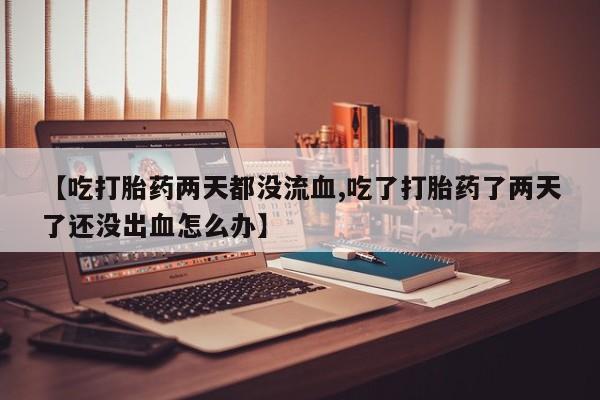 药流药微信【吃打胎药两天都没流血,吃了打胎药了两天了还没出血怎么办】