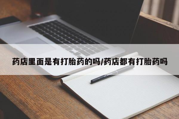 药流药微信药店里面是有打胎药的吗/药店都有打胎药吗