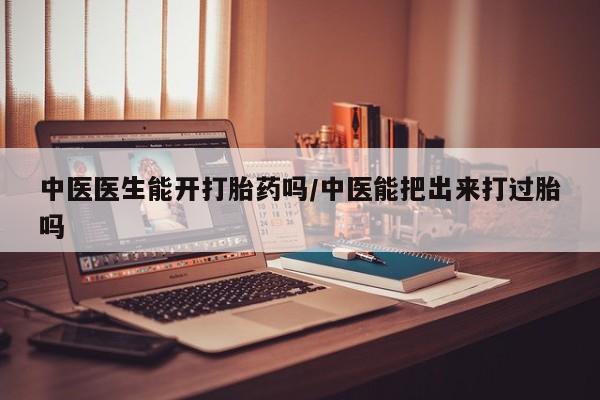 药流药微信中医医生能开打胎药吗/中医能把出来打过胎吗
