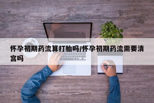 药流药微信怀孕初期药流算打胎吗/怀孕初期药流需要清宫吗