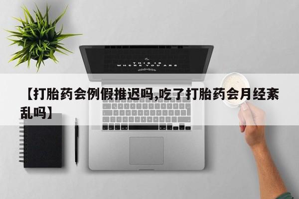 药流药微信【打胎药会例假推迟吗,吃了打胎药会月经紊乱吗】