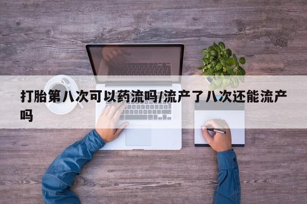 药流药微信打胎第八次可以药流吗/流产了八次还能流产吗
