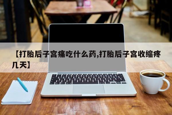 药流药微信【打胎后子宫痛吃什么药,打胎后子宫收缩疼几天】