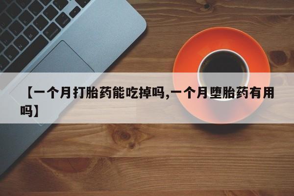 药流药微信【一个月打胎药能吃掉吗,一个月堕胎药有用吗】