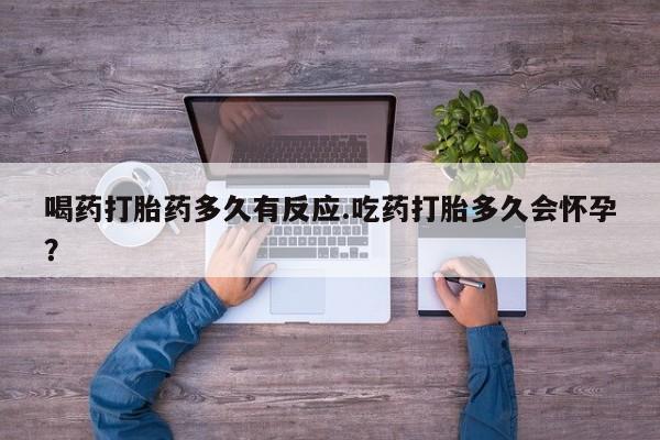 药流药微信喝药打胎药多久有反应.吃药打胎多久会怀孕?