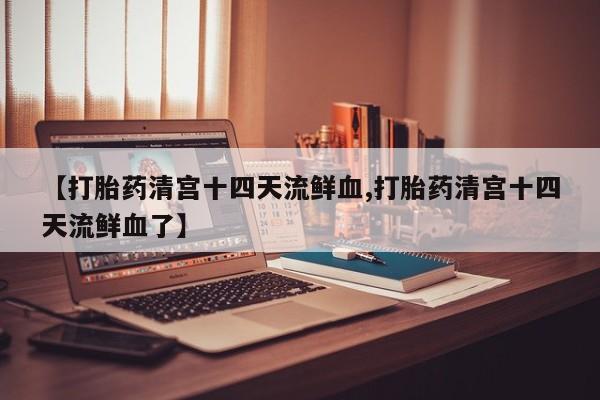 药流药微信【打胎药清宫十四天流鲜血,打胎药清宫十四天流鲜血了】