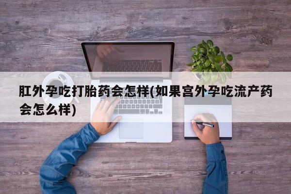 药流药微信肛外孕吃打胎药会怎样(如果宫外孕吃流产药会怎么样)