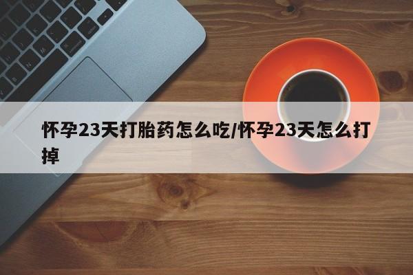药流药微信怀孕23天打胎药怎么吃/怀孕23天怎么打掉