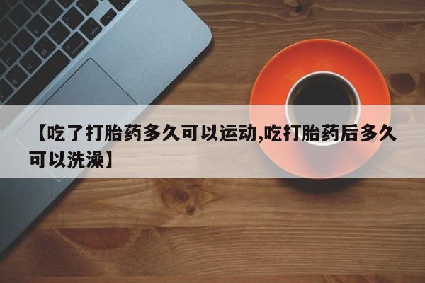 药流药微信【吃了打胎药多久可以运动,吃打胎药后多久可以洗澡】