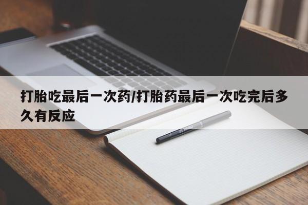 药流药微信打胎吃最后一次药/打胎药最后一次吃完后多久有反应
