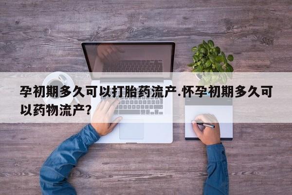 药流药微信孕初期多久可以打胎药流产.怀孕初期多久可以药物流产？