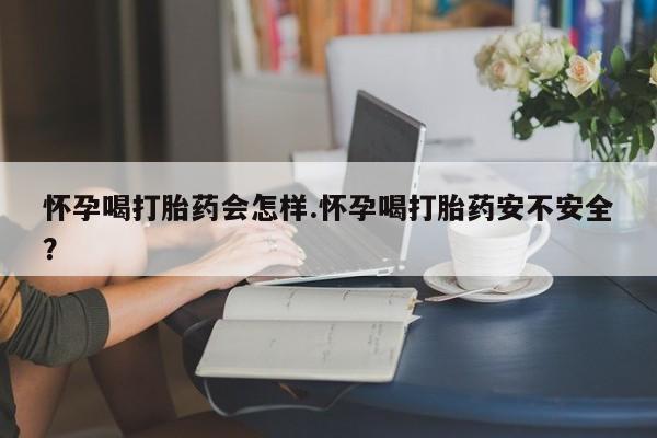 药流药微信怀孕喝打胎药会怎样.怀孕喝打胎药安不安全?