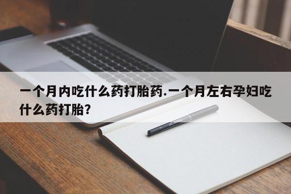 药流药微信一个月内吃什么药打胎药.一个月左右孕妇吃什么药打胎?