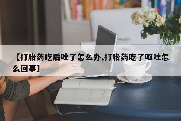 药流药微信【打胎药吃后吐了怎么办,打胎药吃了呕吐怎么回事】