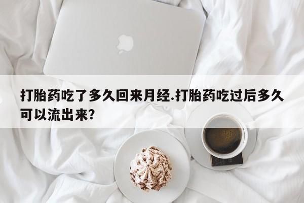 药流药微信打胎药吃了多久回来月经.打胎药吃过后多久可以流出来?