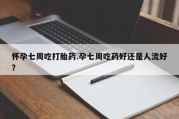 药流药微信怀孕七周吃打胎药.孕七周吃药好还是人流好?