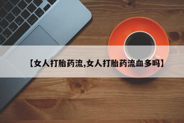 药流药微信【女人打胎药流,女人打胎药流血多吗】