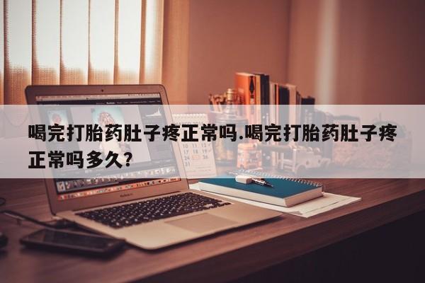 药流药微信喝完打胎药肚子疼正常吗.喝完打胎药肚子疼正常吗多久?