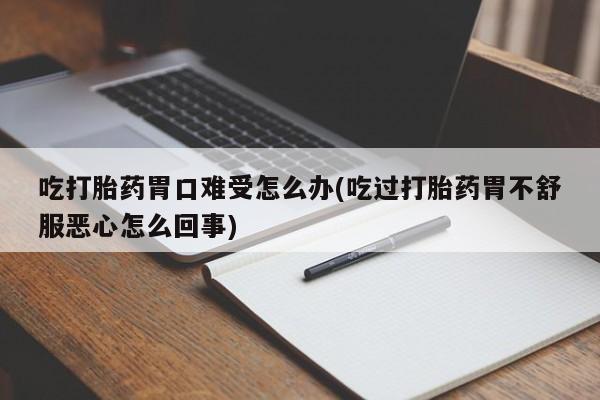 药流药微信吃打胎药胃口难受怎么办(吃过打胎药胃不舒服恶心怎么回事)
