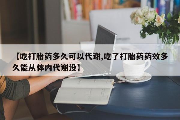 药流药微信【吃打胎药多久可以代谢,吃了打胎药药效多久能从体内代谢没】