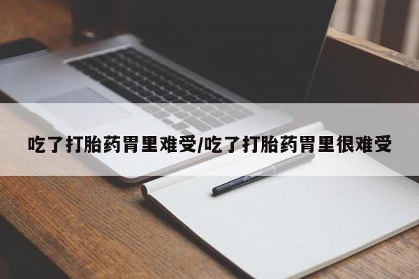 药流药微信吃了打胎药胃里难受/吃了打胎药胃里很难受