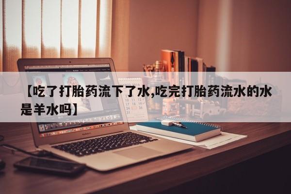药流药微信【吃了打胎药流下了水,吃完打胎药流水的水是羊水吗】