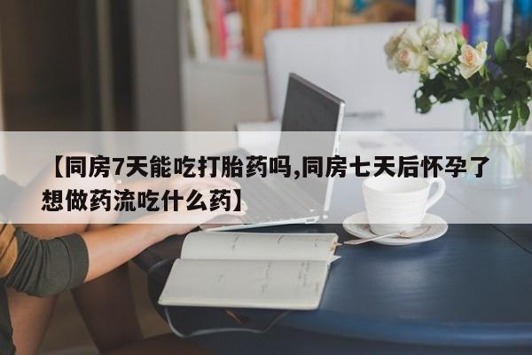 药流药微信【同房7天能吃打胎药吗,同房七天后怀孕了想做药流吃什么药】