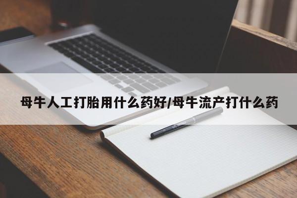 药流药微信母牛人工打胎用什么药好/母牛流产打什么药