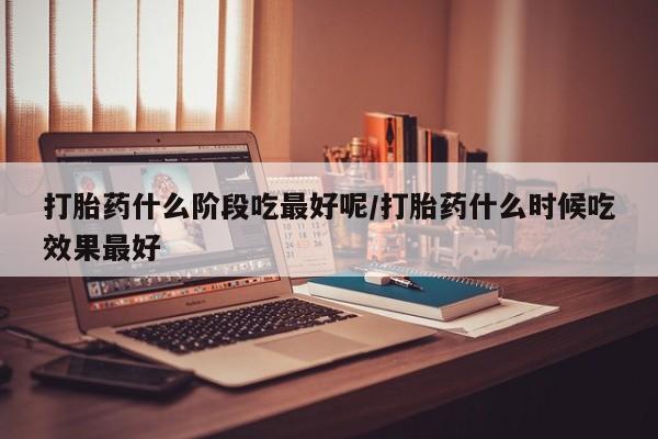 药流药微信打胎药什么阶段吃最好呢/打胎药什么时候吃效果最好