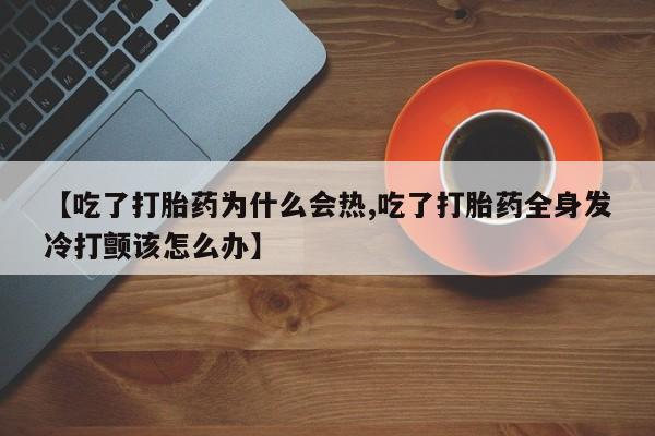药流药微信【吃了打胎药为什么会热,吃了打胎药全身发冷打颤该怎么办】