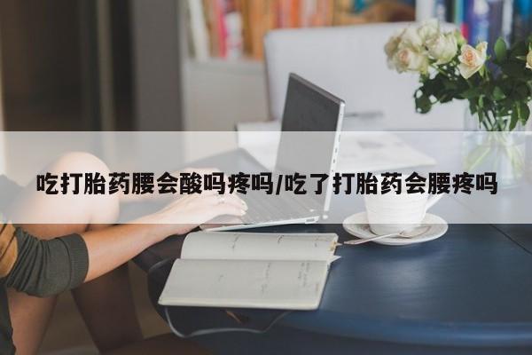 药流药微信吃打胎药腰会酸吗疼吗/吃了打胎药会腰疼吗