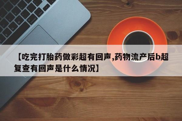 药流药微信【吃完打胎药做彩超有回声,药物流产后b超复查有回声是什么情况】