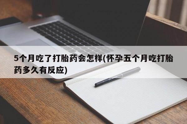 药流药微信5个月吃了打胎药会怎样(怀孕五个月吃打胎药多久有反应)
