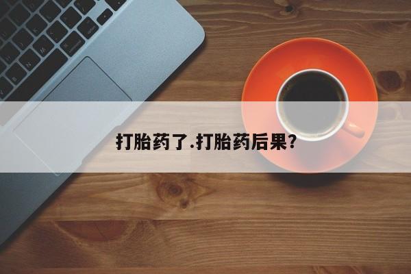 药流药微信打胎药了.打胎药后果？