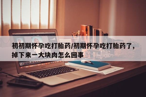 药流药微信初初期怀孕吃打胎药/初期怀孕吃打胎药了,掉下来一大块肉怎么回事