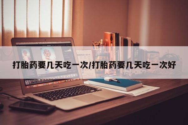 药流药微信打胎药要几天吃一次/打胎药要几天吃一次好