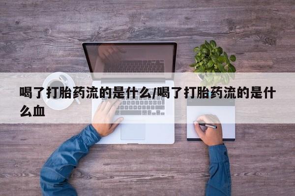 药流药微信喝了打胎药流的是什么/喝了打胎药流的是什么血