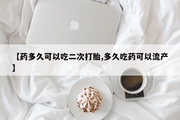 药流药微信【药多久可以吃二次打胎,多久吃药可以流产】