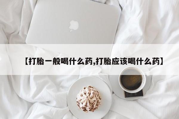 药流药微信【打胎一般喝什么药,打胎应该喝什么药】