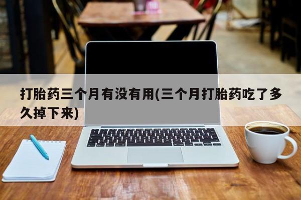 药流药微信打胎药三个月有没有用(三个月打胎药吃了多久掉下来)