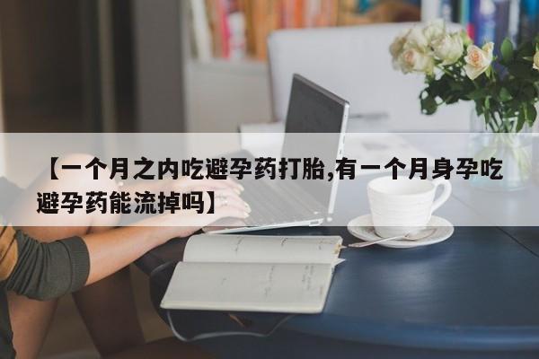 药流药微信【一个月之内吃避孕药打胎,有一个月身孕吃避孕药能流掉吗】