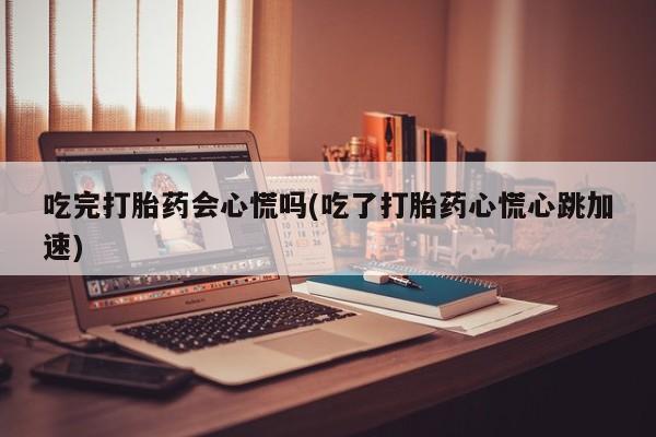 药流药微信吃完打胎药会心慌吗(吃了打胎药心慌心跳加速)