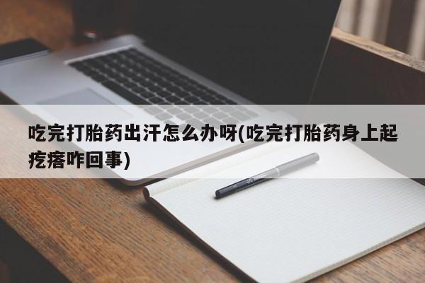 药流药微信吃完打胎药出汗怎么办呀(吃完打胎药身上起疙瘩咋回事)