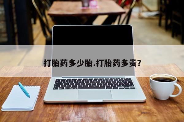 药流药微信打胎药多少胎.打胎药多贵？