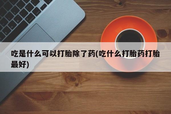 药流药微信吃是什么可以打胎除了药(吃什么打胎药打胎最好)