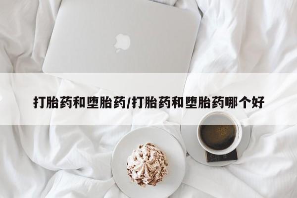 药流药微信打胎药和堕胎药/打胎药和堕胎药哪个好